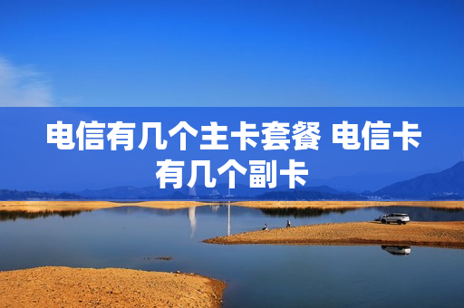 电信有几个主卡套餐 电信卡有几个副卡
