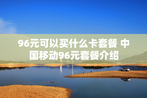 96元可以买什么卡套餐 中国移动96元套餐介绍