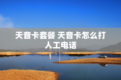 天音卡套餐 天音卡怎么打人工电话