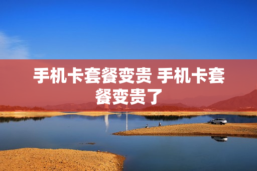 手机卡套餐变贵 手机卡套餐变贵了