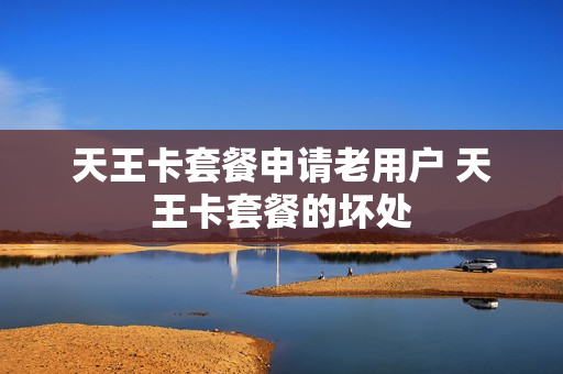 天王卡套餐申请老用户 天王卡套餐的坏处