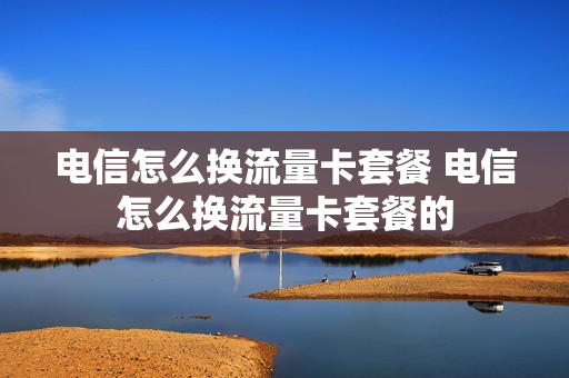 电信怎么换流量卡套餐 电信怎么换流量卡套餐的