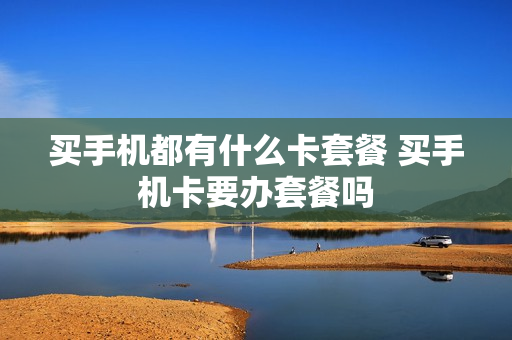 买手机都有什么卡套餐 买手机卡要办套餐吗