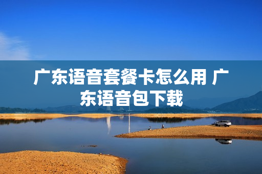 广东语音套餐卡怎么用 广东语音包下载