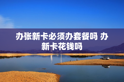 办张新卡必须办套餐吗 办新卡花钱吗