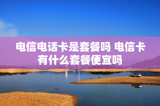 电信电话卡是套餐吗 电信卡有什么套餐便宜吗
