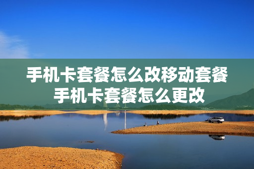手机卡套餐怎么改移动套餐 手机卡套餐怎么更改