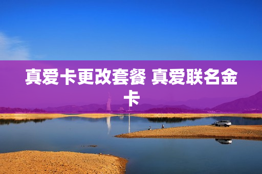 真爱卡更改套餐 真爱联名金卡