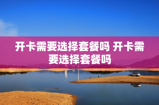 开卡需要选择套餐吗 开卡需要选择套餐吗