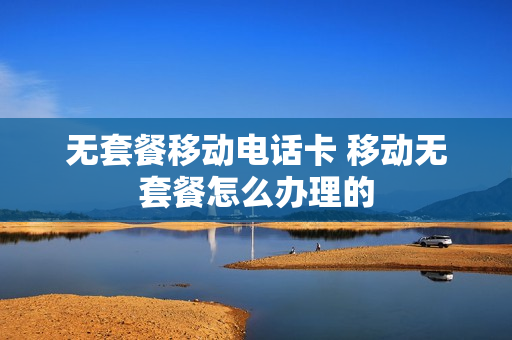 无套餐移动电话卡 移动无套餐怎么办理的