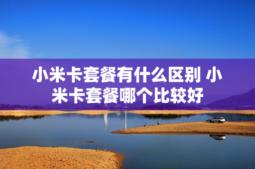 小米卡套餐有什么区别 小米卡套餐哪个比较好