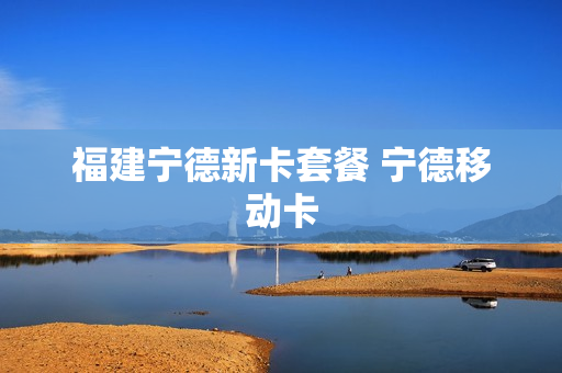 福建宁德新卡套餐 宁德移动卡