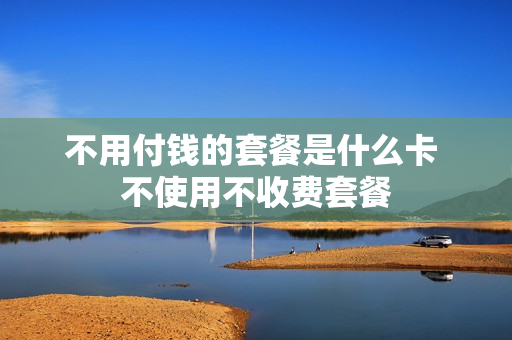 不用付钱的套餐是什么卡 不使用不收费套餐