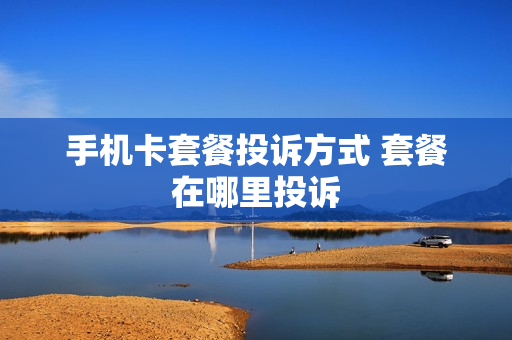 手机卡套餐投诉方式 套餐在哪里投诉