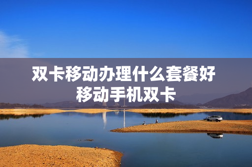双卡移动办理什么套餐好 移动手机双卡
