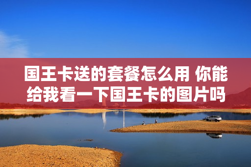 国王卡送的套餐怎么用 你能给我看一下国王卡的图片吗