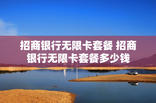 招商银行无限卡套餐 招商银行无限卡套餐多少钱