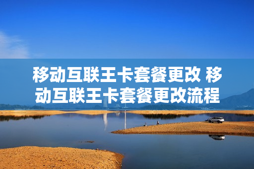 移动互联王卡套餐更改 移动互联王卡套餐更改流程