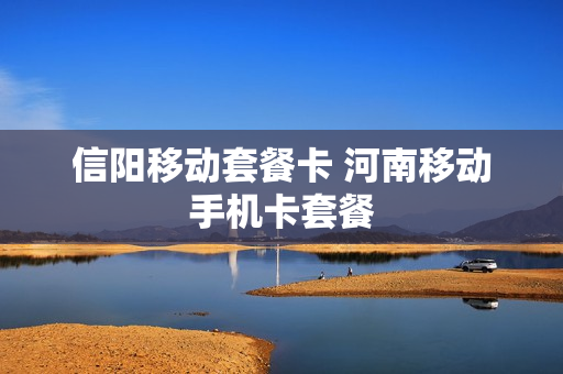 信阳移动套餐卡 河南移动手机卡套餐