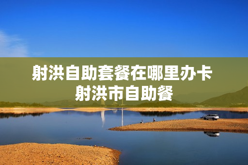 射洪自助套餐在哪里办卡 射洪市自助餐