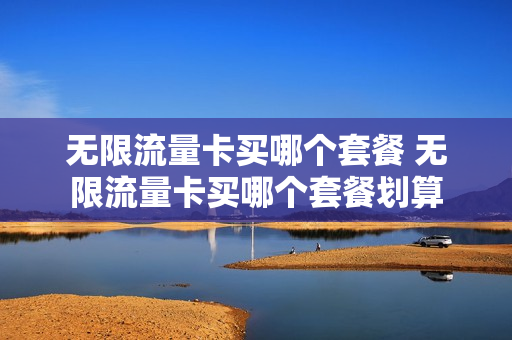 无限流量卡买哪个套餐 无限流量卡买哪个套餐划算