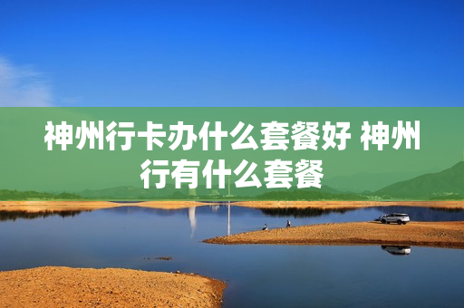 神州行卡办什么套餐好 神州行有什么套餐