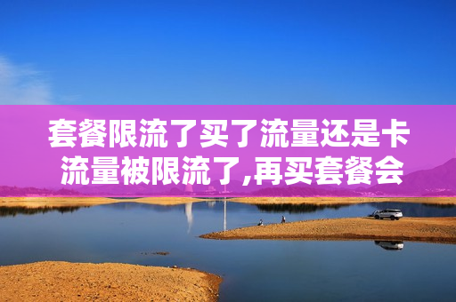套餐限流了买了流量还是卡 流量被限流了,再买套餐会不会有用