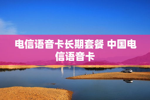 电信语音卡长期套餐 中国电信语音卡
