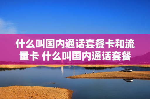 什么叫国内通话套餐卡和流量卡 什么叫国内通话套餐卡和流量卡呢