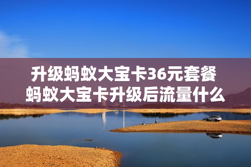 升级蚂蚁大宝卡36元套餐 蚂蚁大宝卡升级后流量什么意思