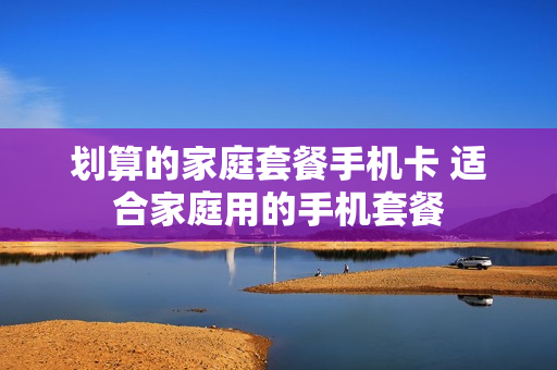 划算的家庭套餐手机卡 适合家庭用的手机套餐