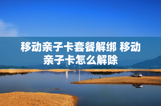 移动亲子卡套餐解绑 移动亲子卡怎么解除
