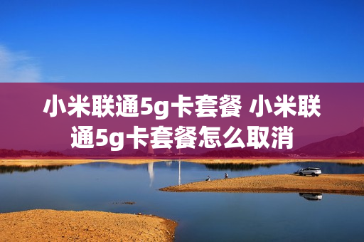 小米联通5g卡套餐 小米联通5g卡套餐怎么取消