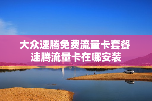 大众速腾免费流量卡套餐 速腾流量卡在哪安装
