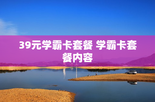 39元学霸卡套餐 学霸卡套餐内容