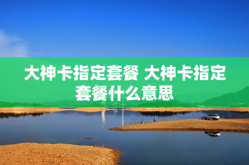 大神卡指定套餐 大神卡指定套餐什么意思