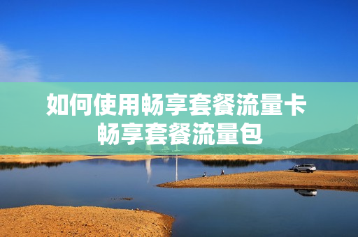 如何使用畅享套餐流量卡 畅享套餐流量包
