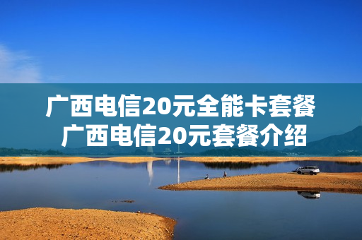 广西电信20元全能卡套餐 广西电信20元套餐介绍