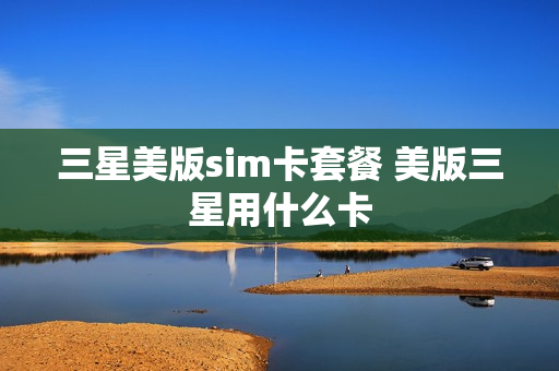 三星美版sim卡套餐 美版三星用什么卡