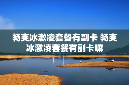 畅爽冰激凌套餐有副卡 畅爽冰激凌套餐有副卡嘛