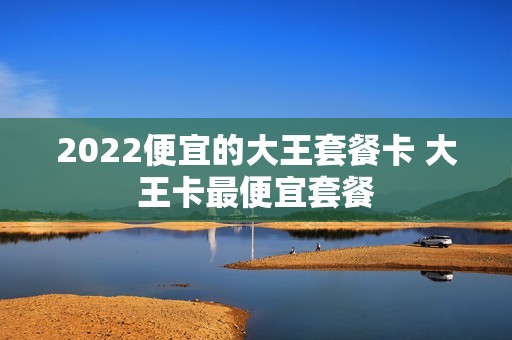 2022便宜的大王套餐卡 大王卡最便宜套餐