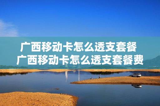 广西移动卡怎么透支套餐 广西移动卡怎么透支套餐费