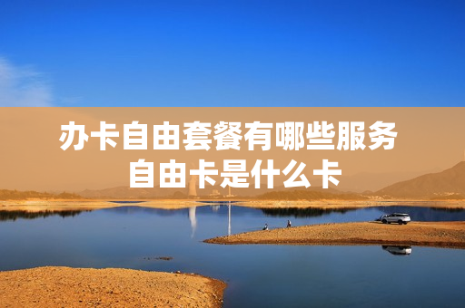 办卡自由套餐有哪些服务 自由卡是什么卡