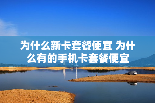 为什么新卡套餐便宜 为什么有的手机卡套餐便宜