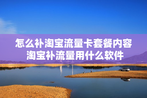 怎么补淘宝流量卡套餐内容 淘宝补流量用什么软件