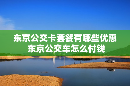 东京公交卡套餐有哪些优惠 东京公交车怎么付钱