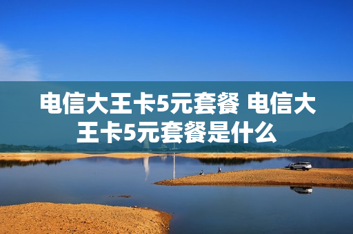 电信大王卡5元套餐 电信大王卡5元套餐是什么
