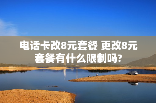 电话卡改8元套餐 更改8元套餐有什么限制吗?