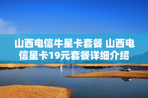 山西电信牛星卡套餐 山西电信星卡19元套餐详细介绍