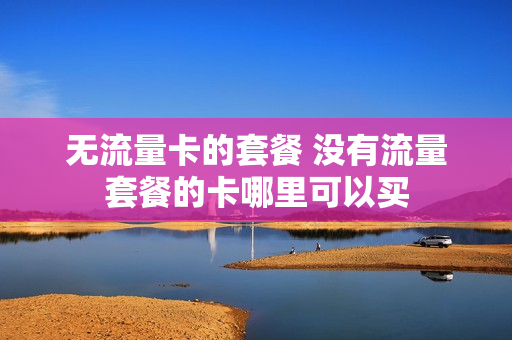 无流量卡的套餐 没有流量套餐的卡哪里可以买